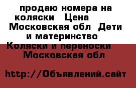 продаю номера на коляски › Цена ­ 300 - Московская обл. Дети и материнство » Коляски и переноски   . Московская обл.